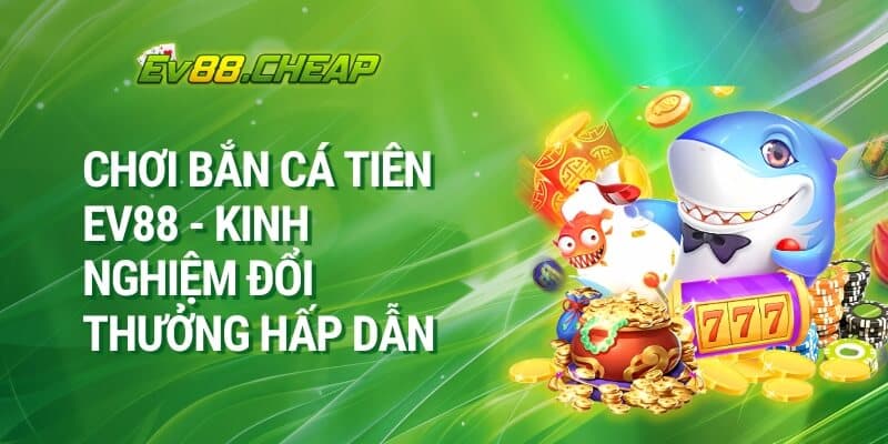 Chơi Bắn Cá Tiên EV88 - Kinh Nghiệm Đổi THưởng Hấp Dẫn